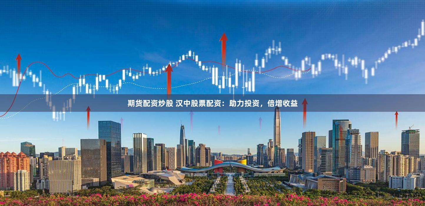 期货配资炒股 汉中股票配资：助力投资，倍增收益