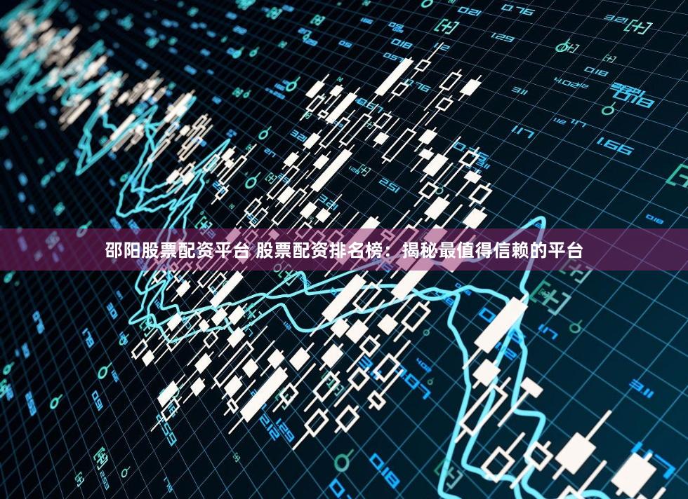 邵阳股票配资平台 股票配资排名榜：揭秘最值得信赖的平台