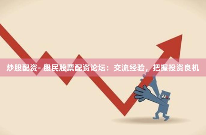 炒股配资- 股民股票配资论坛：交流经验，把握投资良机