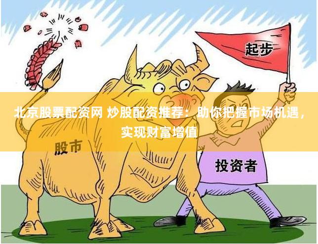 北京股票配资网 炒股配资推荐：助你把握市场机遇，实现财富增值