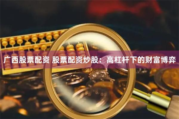 广西股票配资 股票配资炒股：高杠杆下的财富博弈