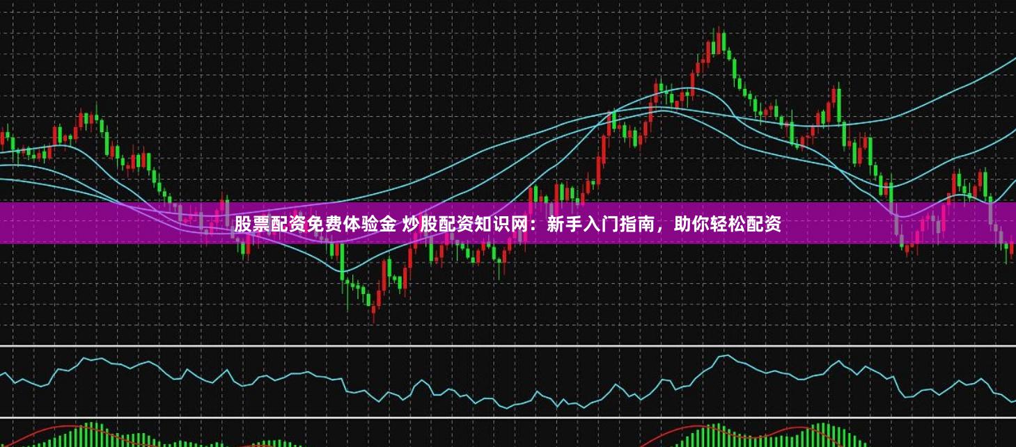 股票配资免费体验金 炒股配资知识网：新手入门指南，助你轻松配资