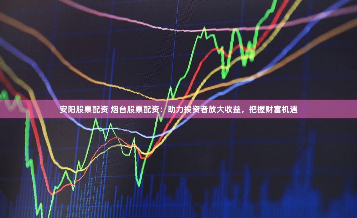 安阳股票配资 烟台股票配资：助力投资者放大收益，把握财富机遇