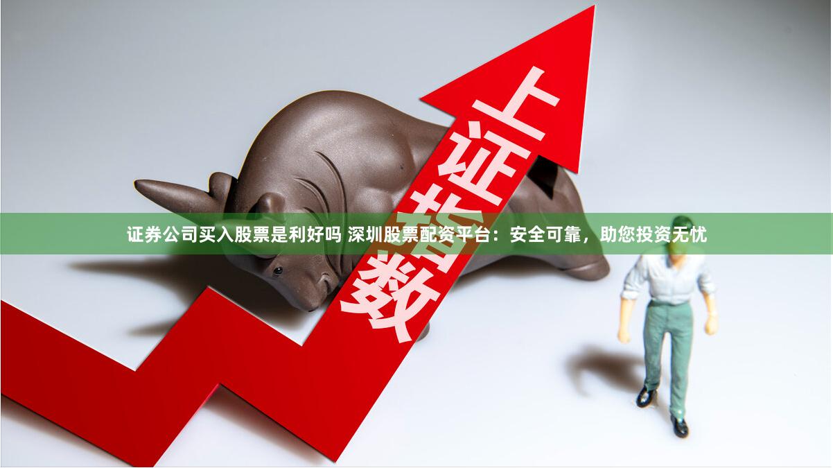 证券公司买入股票是利好吗 深圳股票配资平台：安全可靠，助您投资无忧