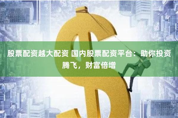 股票配资越大配资 国内股票配资平台：助你投资腾飞，财富倍增