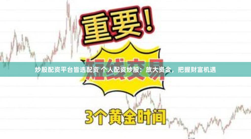 炒股配资平台皆选配资 个人配资炒股：放大资金，把握财富机遇
