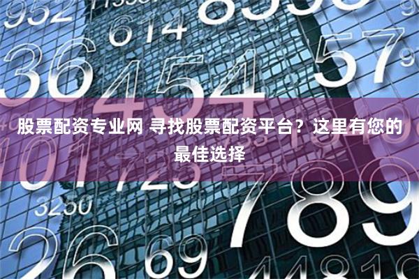 股票配资专业网 寻找股票配资平台？这里有您的最佳选择