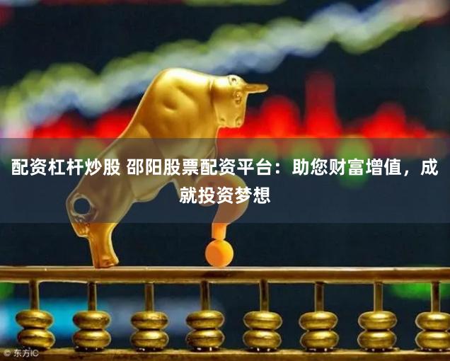 配资杠杆炒股 邵阳股票配资平台：助您财富增值，成就投资梦想
