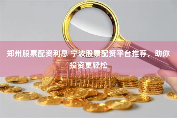 郑州股票配资利息 宁波股票配资平台推荐，助你投资更轻松