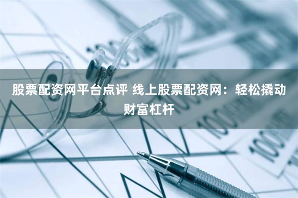 股票配资网平台点评 线上股票配资网：轻松撬动财富杠杆