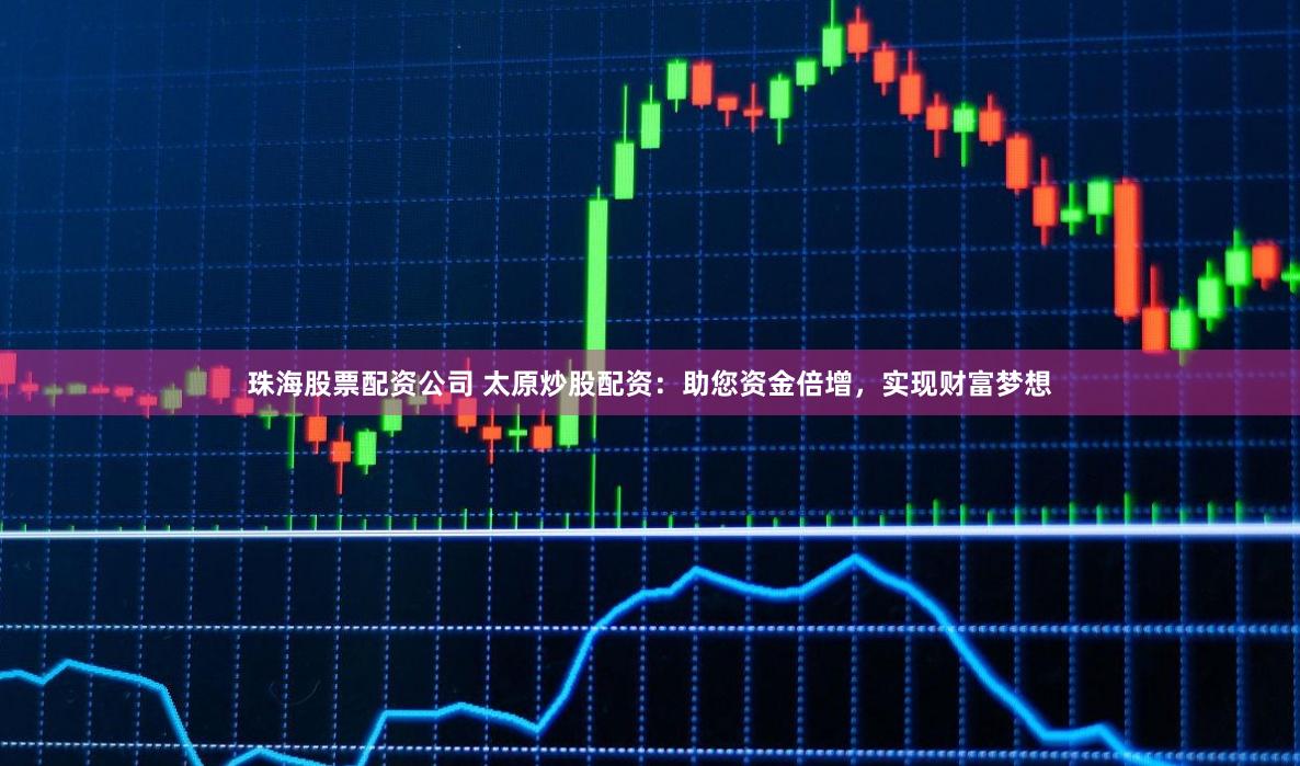 珠海股票配资公司 太原炒股配资：助您资金倍增，实现财富梦想