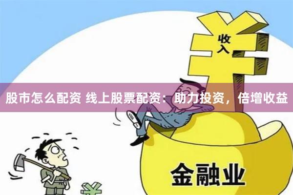 股市怎么配资 线上股票配资：助力投资，倍增收益