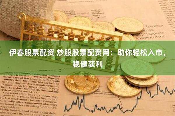 伊春股票配资 炒股股票配资网：助你轻松入市，稳健获利