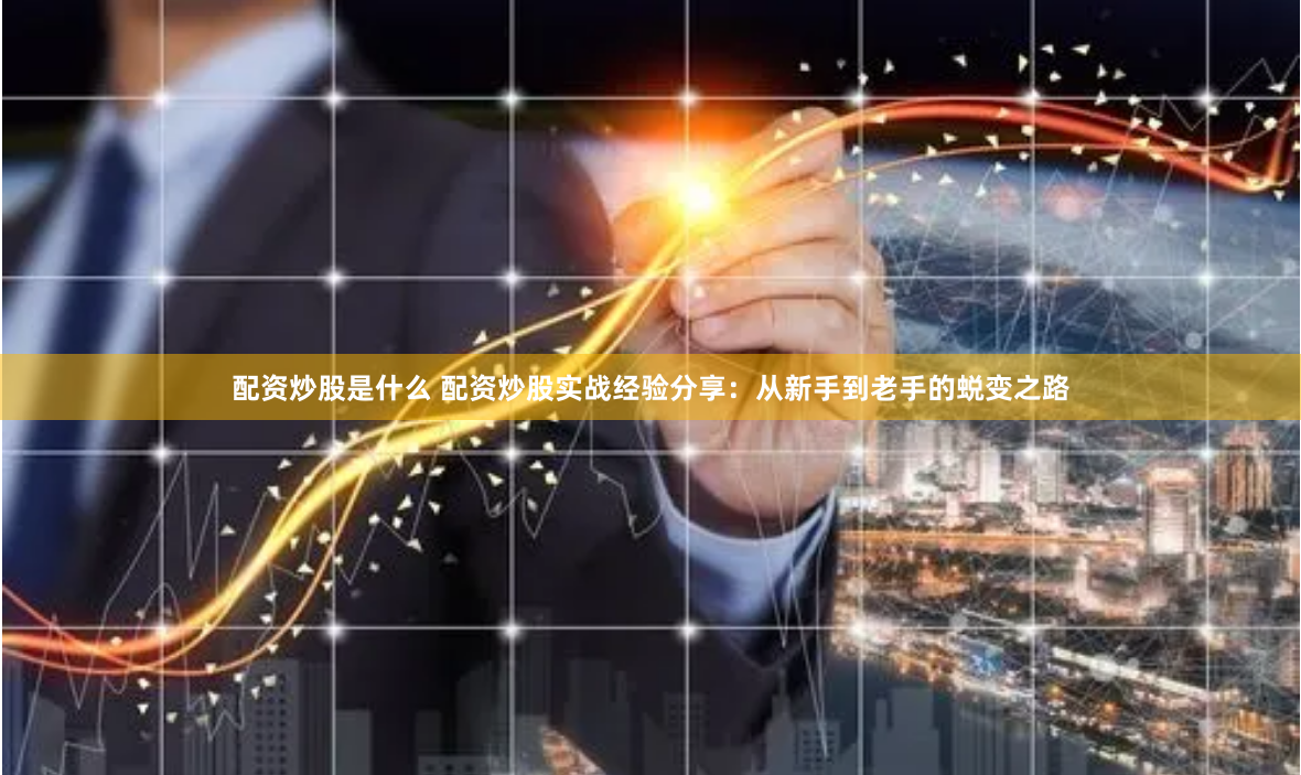 配资炒股是什么 配资炒股实战经验分享：从新手到老手的蜕变之路