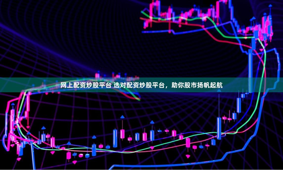 网上配资炒股平台 选对配资炒股平台，助你股市扬帆起航