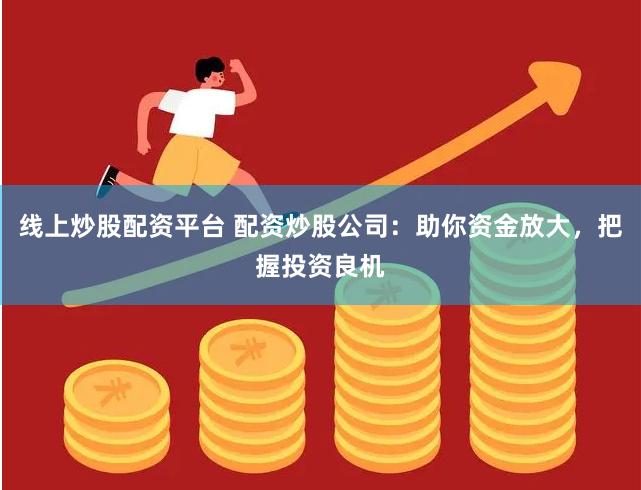 线上炒股配资平台 配资炒股公司：助你资金放大，把握投资良机
