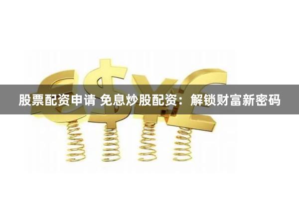 股票配资申请 免息炒股配资：解锁财富新密码