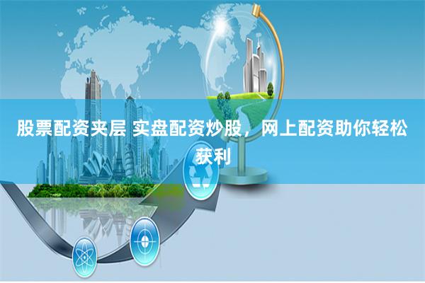 股票配资夹层 实盘配资炒股，网上配资助你轻松获利