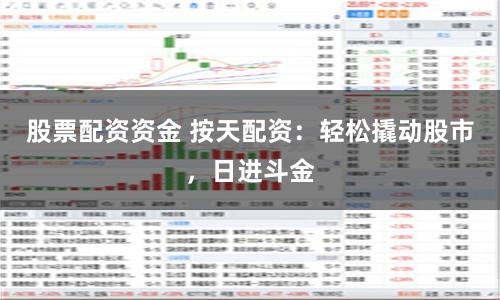 股票配资资金 按天配资：轻松撬动股市，日进斗金