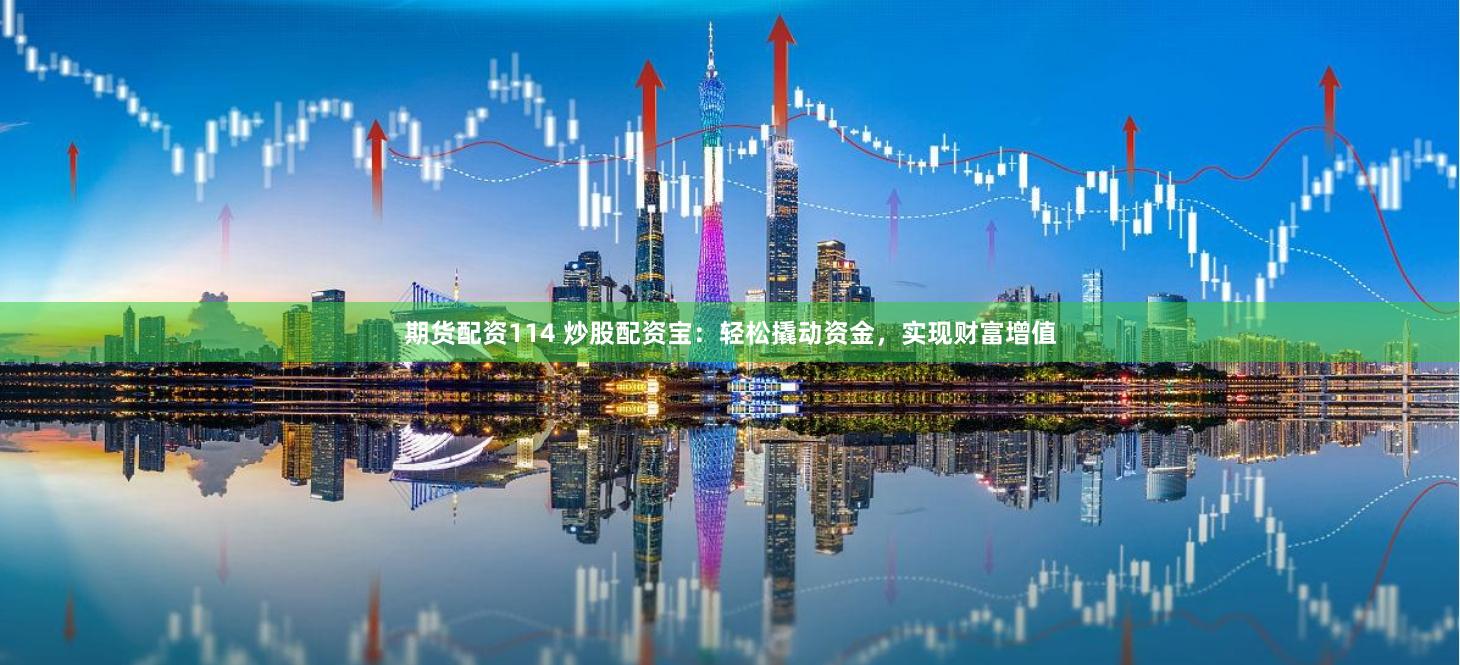 期货配资114 炒股配资宝：轻松撬动资金，实现财富增值