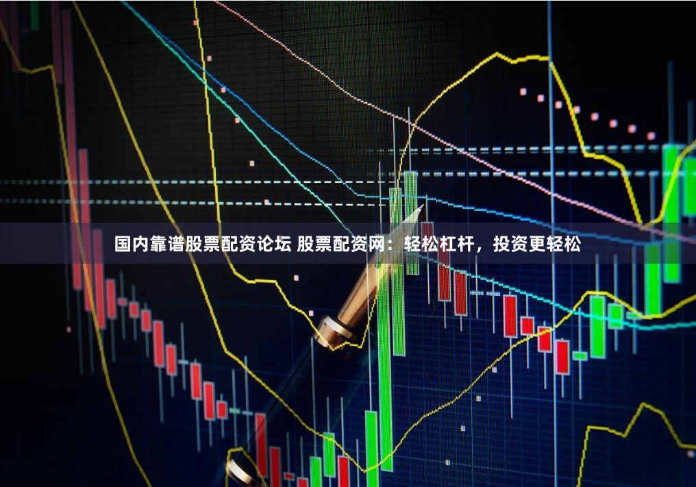 国内靠谱股票配资论坛 股票配资网：轻松杠杆，投资更轻松