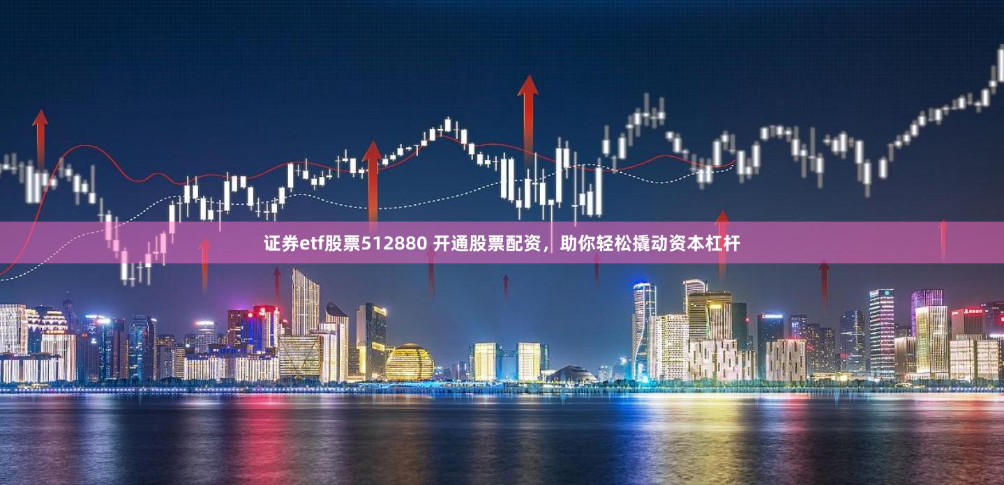 证券etf股票512880 开通股票配资，助你轻松撬动资本杠杆