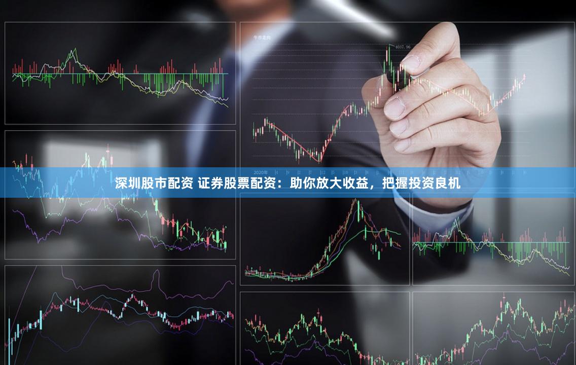 深圳股市配资 证券股票配资：助你放大收益，把握投资良机