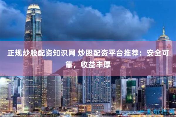正规炒股配资知识网 炒股配资平台推荐：安全可靠，收益丰厚