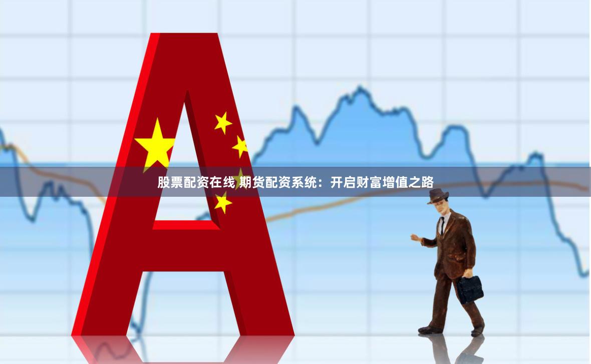 股票配资在线 期货配资系统：开启财富增值之路