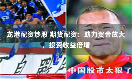 龙港配资炒股 期货配资：助力资金放大，投资收益倍增
