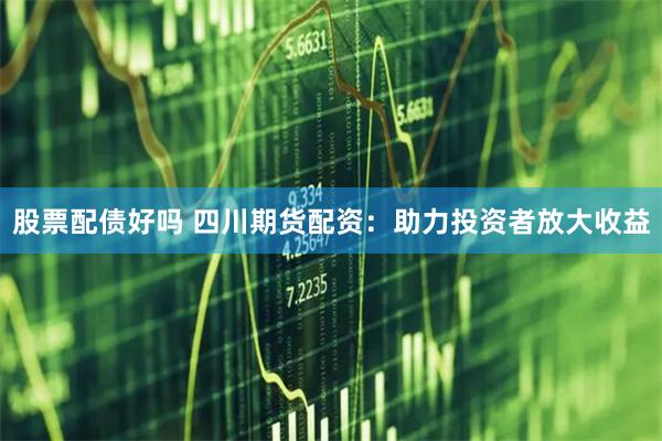 股票配债好吗 四川期货配资：助力投资者放大收益