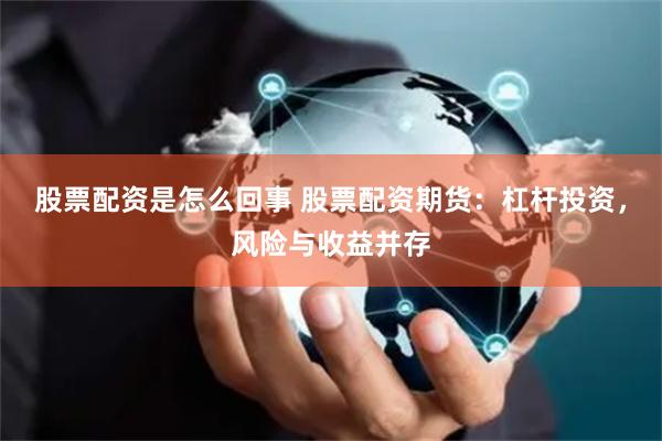 股票配资是怎么回事 股票配资期货：杠杆投资，风险与收益并存