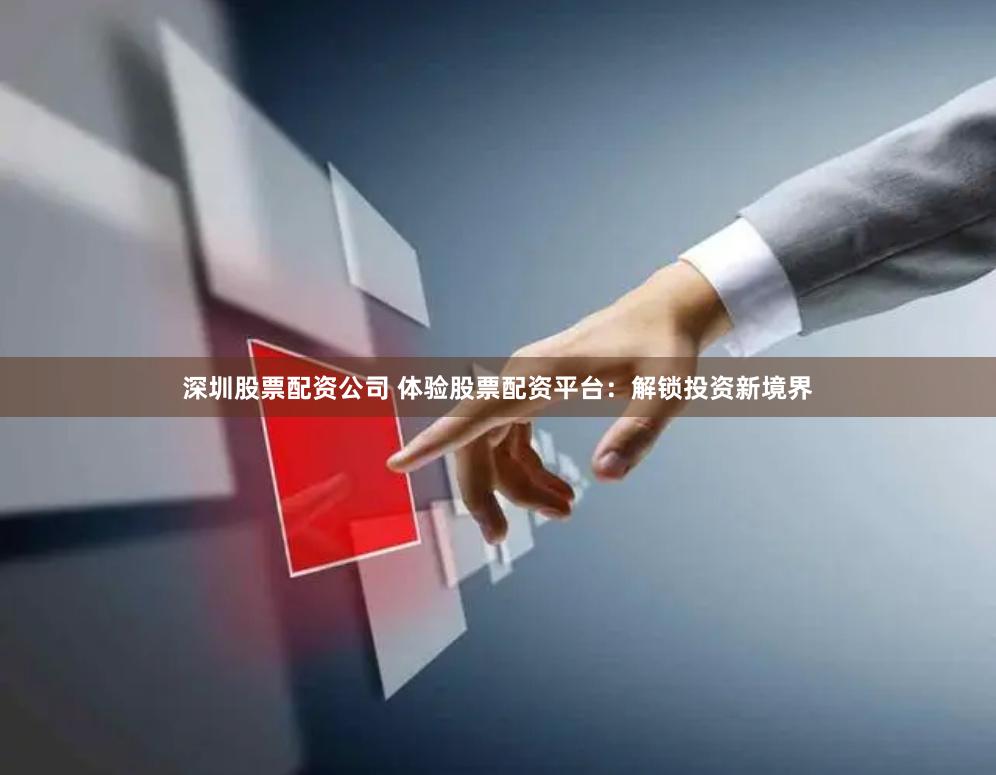 深圳股票配资公司 体验股票配资平台：解锁投资新境界