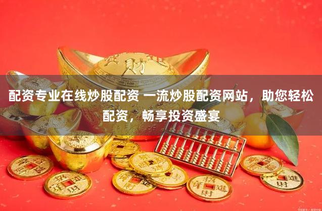 配资专业在线炒股配资 一流炒股配资网站，助您轻松配资，畅享投资盛宴