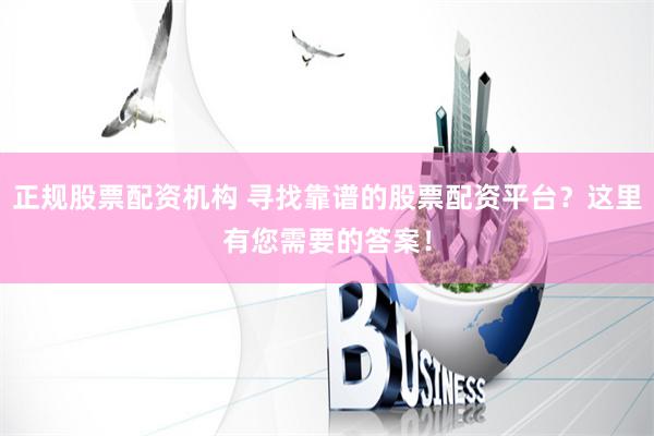 正规股票配资机构 寻找靠谱的股票配资平台？这里有您需要的答案！