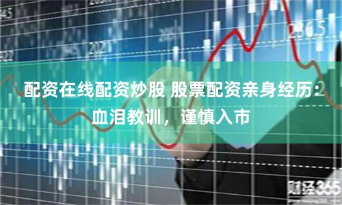 配资在线配资炒股 股票配资亲身经历：血泪教训，谨慎入市