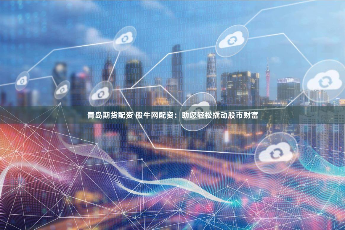 青岛期货配资 股牛网配资：助您轻松撬动股市财富