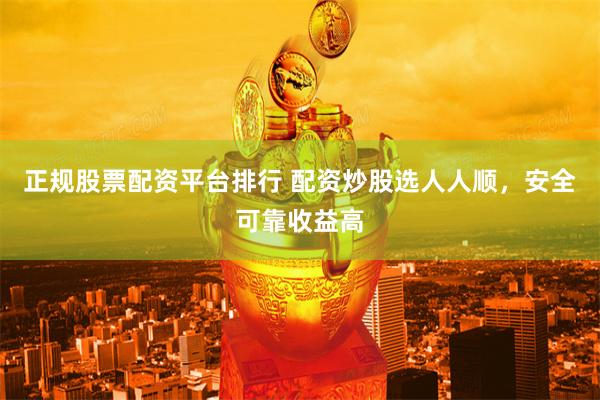 正规股票配资平台排行 配资炒股选人人顺,安全可靠收益高
