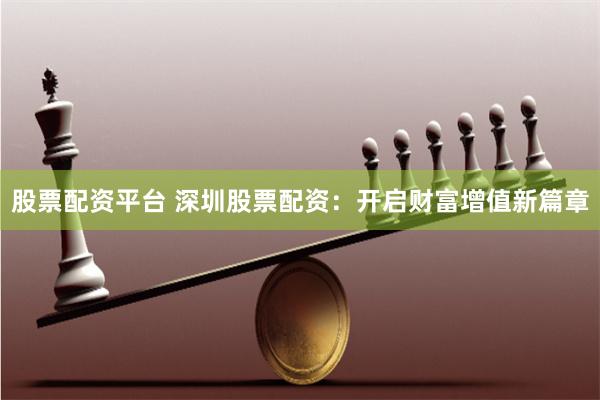 股票配资平台 深圳股票配资：开启财富增值新篇章