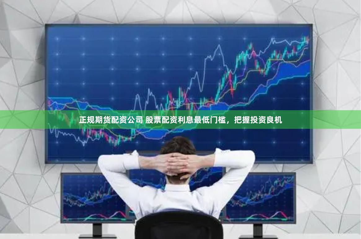正规期货配资公司 股票配资利息最低门槛，把握投资良机
