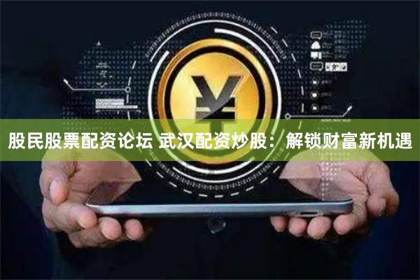 股民股票配资论坛 武汉配资炒股：解锁财富新机遇