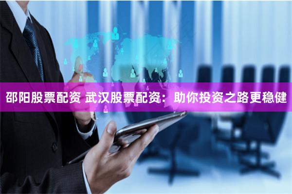 邵阳股票配资 武汉股票配资：助你投资之路更稳健