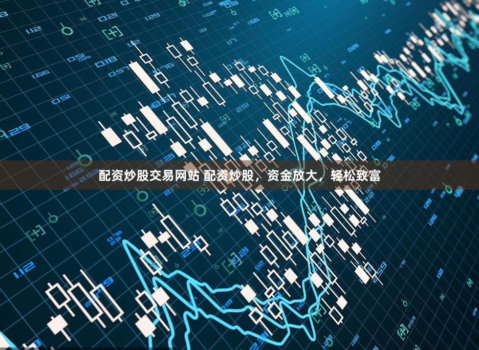 配资炒股交易网站 配资炒股，资金放大，轻松致富