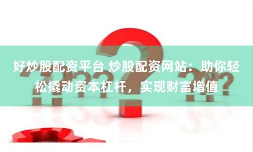 好炒股配资平台 炒股配资网站：助你轻松撬动资本杠杆，实现财富增值