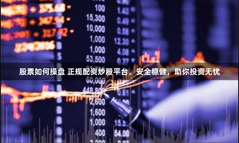 股票如何操盘 正规配资炒股平台，安全稳健，助你投资无忧