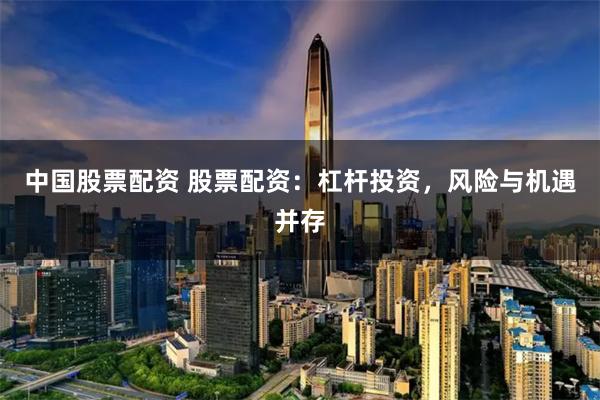 中国股票配资 股票配资：杠杆投资，风险与机遇并存