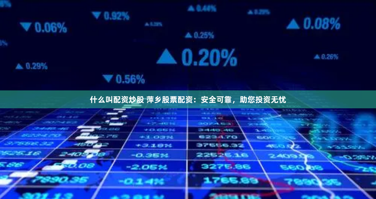 什么叫配资炒股 萍乡股票配资：安全可靠，助您投资无忧