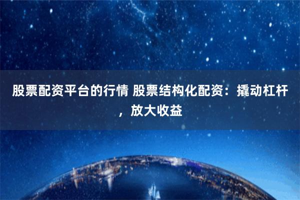 股票配资平台的行情 股票结构化配资：撬动杠杆，放大收益