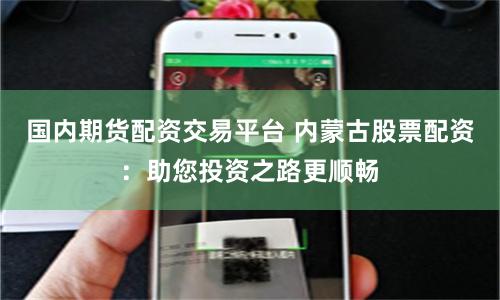 国内期货配资交易平台 内蒙古股票配资：助您投资之路更顺畅