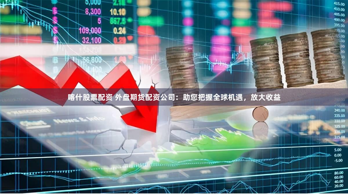 喀什股票配资 外盘期货配资公司：助您把握全球机遇，放大收益